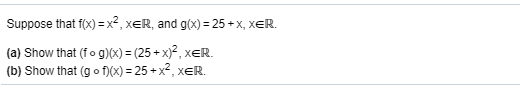 Suppose that f(x) = x², xER, and g(x) = 25 + x, xER.
(a) Show that (fo g)(X) = (25 + x)², xeR.
(b) Show that (g o f)(x) = 25 + x², xER.
