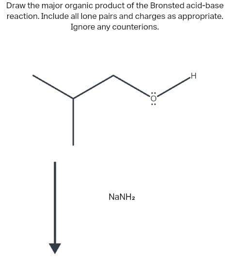 Draw the major organic product of the Bronsted acid-base
reaction. Include all lone pairs and charges as appropriate.
Ignore any counterions.
NaNHz
:O:
H