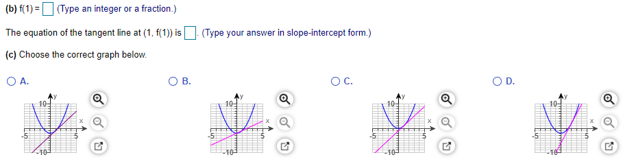 (b) f(1) = (Type an integer or a fraction.)
The equation of the tangent line at (1, f(1)) is
(Type your answer in slope-intercept form.)
(c) Choose the correct graph below.
O A.
O B.
OC.
OD.
-5
-5
-10
10
