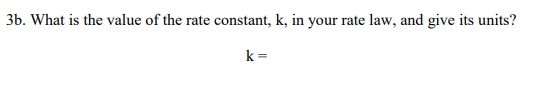 3b. What is the value of the rate constant, k, in your rate law, and give its units?
k=
