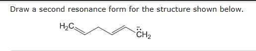 Draw a second resonance form for the structure shown below.
H2C
CH2
