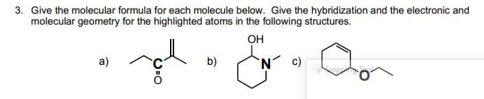 3. Give the molecular formula for each molecule below. Give the hybridization and the electronic and
molecular geometry for the highlighted atoms in the following structures.
OH
gl
a)
b)
N
C)