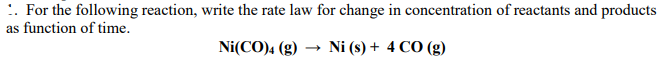 :. For the following reaction, write the rate law for change in concentration of reactants and products
as function of time.
Ni(CO)4 (g)
- Ni (s) + 4 C0 (g)
