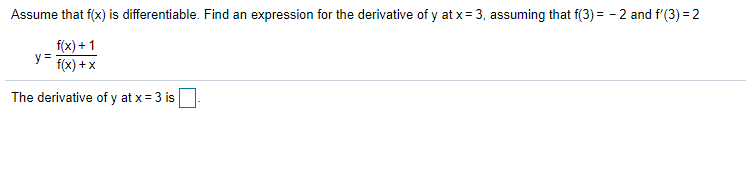 Assume that f(x) is differentiable. Find an expression for the derivative of y at x = 3, assuming that f(3) = - 2 and f'(3) = 2
f(x) + 1
y =
f(x) +x
The derivative of y at x = 3 is
