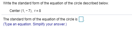 Write the standard form of the equation of the circle described below.
Center (1, - 7), r= 8
The standard form of the equation of the circle is
(Type an equation. Simplify your answer.)
