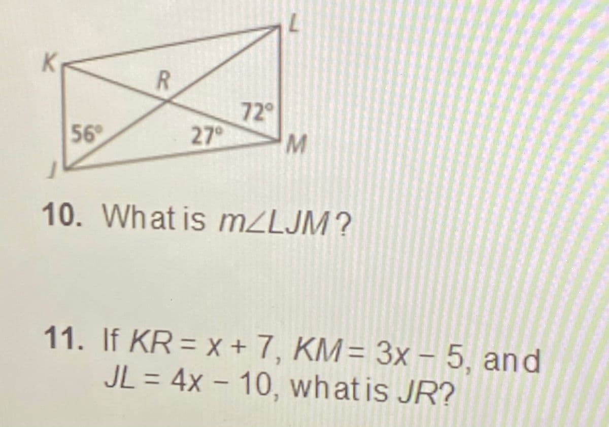 72
27°
56
10. What is M2LJM?
11. If KR = x + 7, KM= 3x – 5, and
JL = 4x – 10, whatis JR?
%3D
