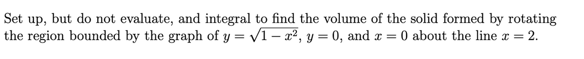 but do not evaluate, and integral to find the volume of the solid formed by rotating
2.
Set up,
0 about the line x =
the region bounded by the graph of y = /1 – x2, y = 0, and x =

