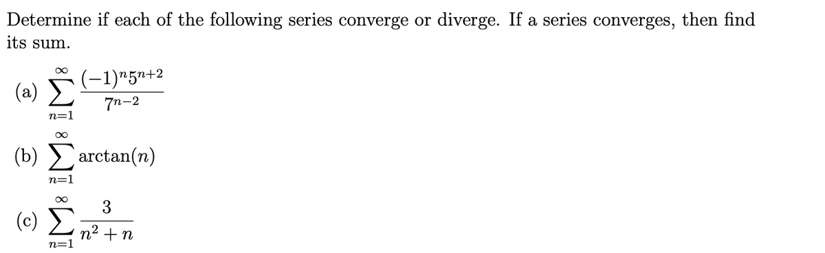 Determine if each of the following series converge or diverge. If a series converges, then find
its sum.
(-1)"5n+2
( a) Σ
7n-2
n=1
(b) arctan(n)
n=1
3
(c) D
n2 +n
n=1
