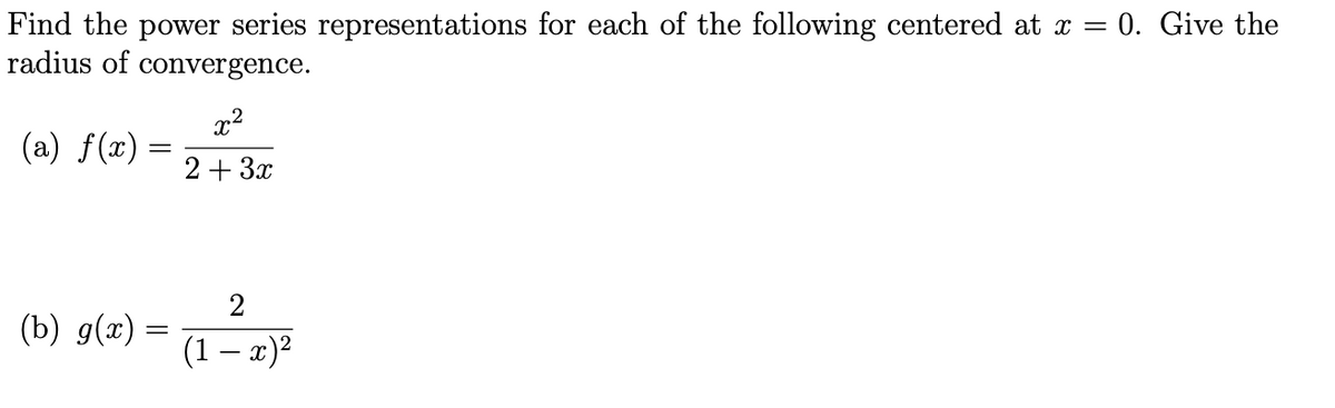 Find the power series representations for each of the following centered at x = 0. Give the
radius of convergence.
x2
(a) f(x) =
2+ 3x
2
(b) g(x) =
(1 – x)?
