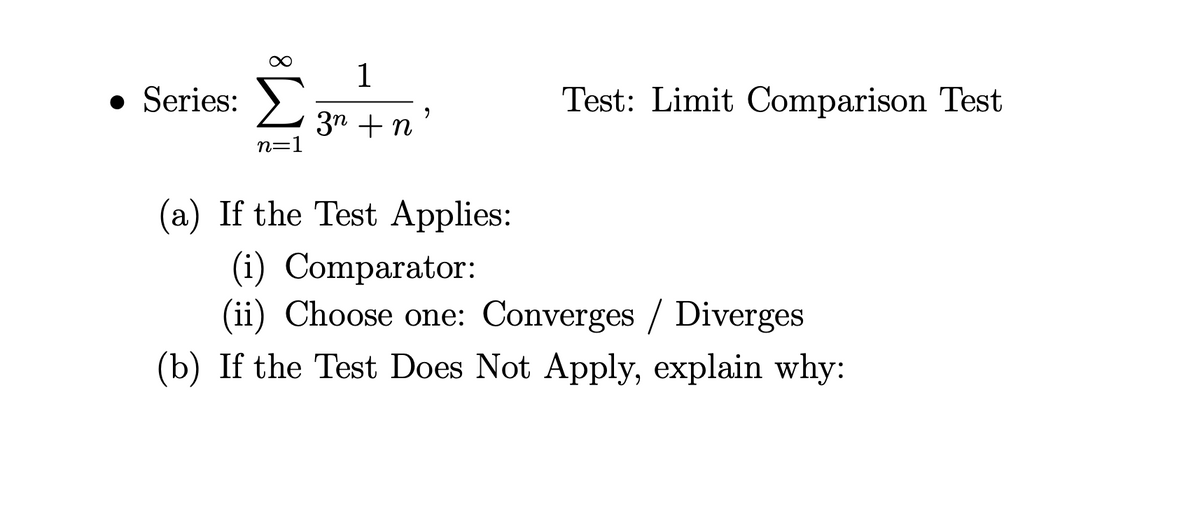 1
• Series: >
Test: Limit Comparison Test
3n + n
n=1
(a) If the Test Applies:
(i) Comparator:
(ii) Choose one: Converges / Diverges
(b) If the Test Does Not Apply, explain why:
