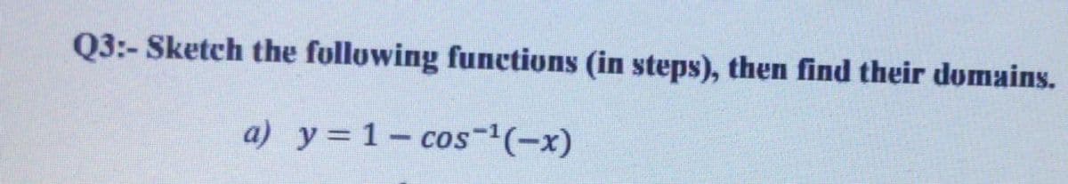 Q3:- Sketch the following functions (in steps), then find their domains.
a) y=1- cos-(-x)
