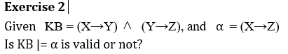 Exercise 2
Given KB = (X→Y) ^ (Y→Z), and a = (X→Z)
Is KB |= a is valid or not?
