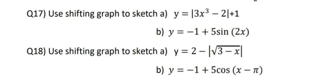 Q17) Use shifting graph to sketch a) y = |3x3 – 2|+1
II
b) y = -1+ 5sin (2x)
Q18) Use shifting graph to sketch a) y = 2 – |V3 – x|
b) y = -1+ 5cos (x – n)
