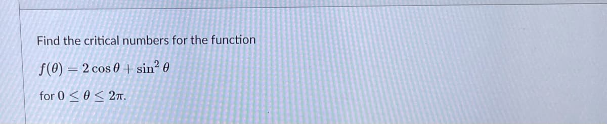 Find the critical numbers for the function
f(0) = 2 cos 0 + sin? 0
for 0 < 0 < 2T.
