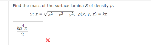 Find the mass of the surface lamina S of density p.
S: z = √₂²x² - y², p(x, y, z) = kz
ka+n
2
X