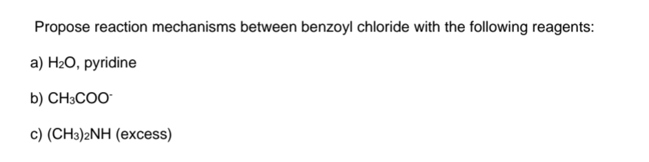 Propose reaction mechanisms between benzoyl chloride with the following reagents:
a) H₂O, pyridine
b) CH3COO™
c) (CH3)2NH (excess)