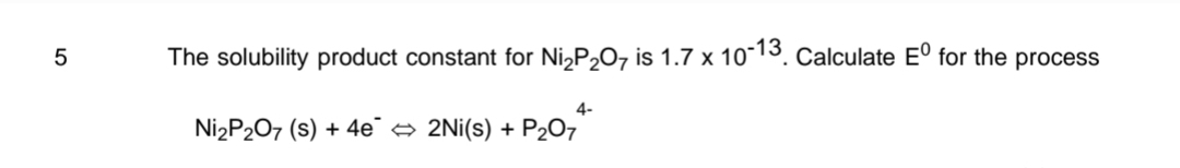 5
The solubility product constant for Ni₂P₂O7 is 1.7 x 10-13. Calculate Eº for the process
4-
Ni₂P₂07 (s) + 4e¯ ⇒ 2Ni(s) + P₂O7