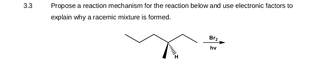 3.3
Propose a reaction mechanism for the reaction below and use electronic factors to
explain why a racemic mixture is formed.
*||||||
Br₂
hv