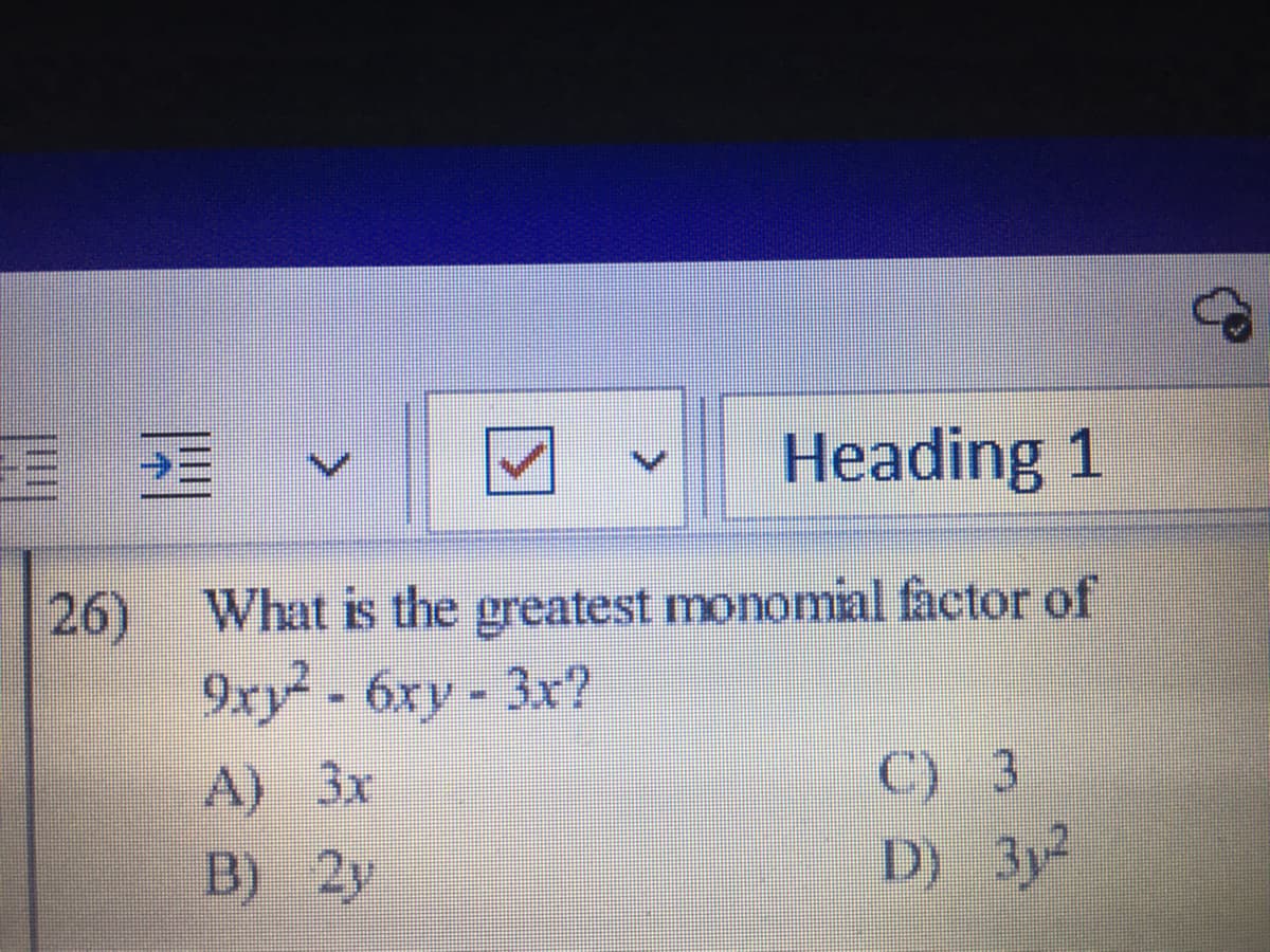 Heading 1
26) What is the greatest monomial factor of
9xy - 6xy- 3x?
A) 3x
B) 2y
C) 3
D) 3y2
