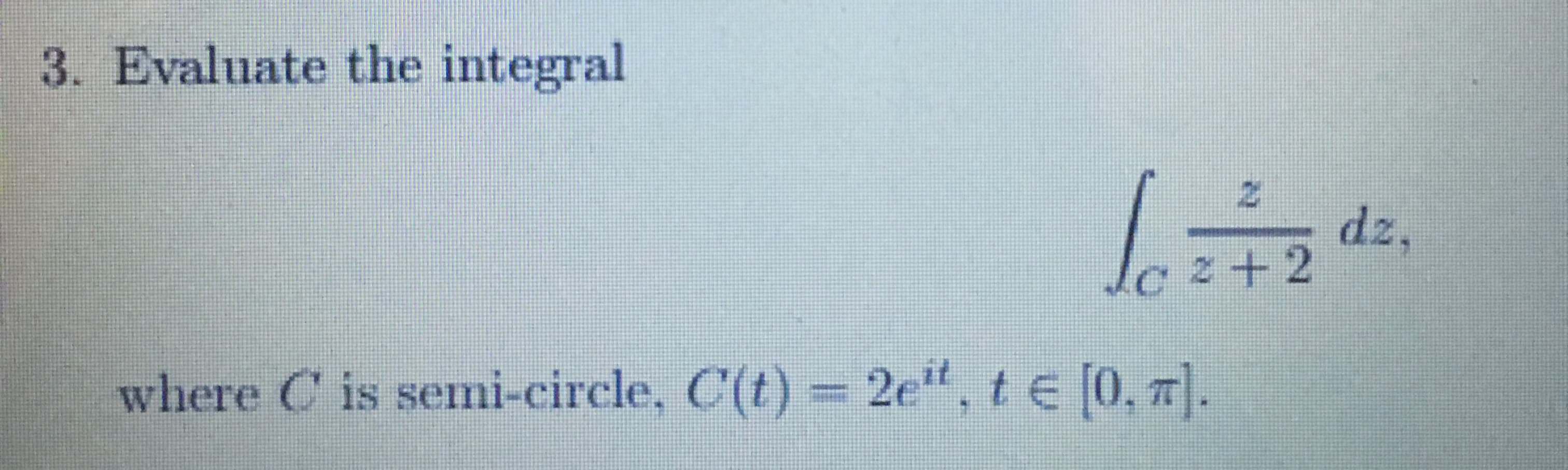 Evaluate the integral
dz,
le z+2
where C is semi-circle, C(t) 2e", te [0, 7].
