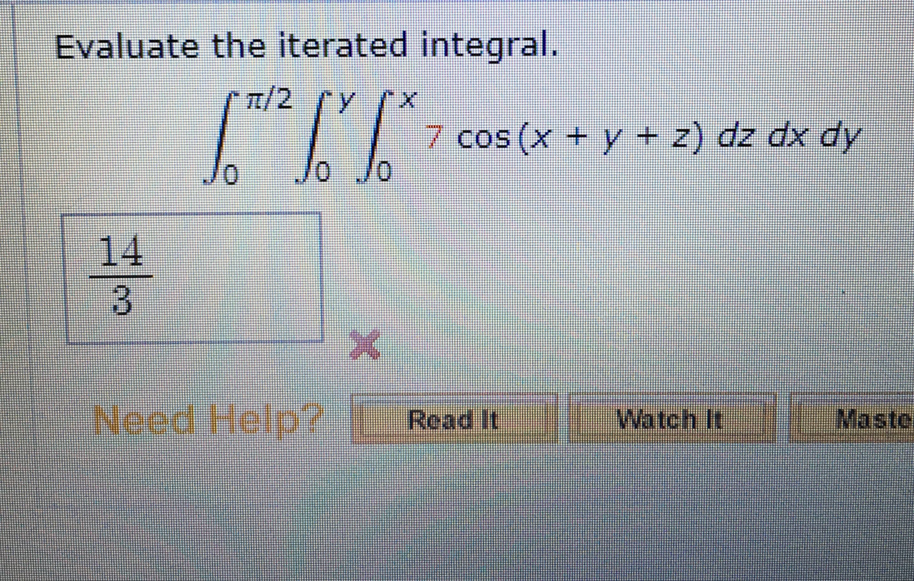 Evaluate the iterated integral.
/2rY
7 cos (x + y + z) dz dx dy
0.
14
3.
Need Help?
Read It
Watch It
Maste
