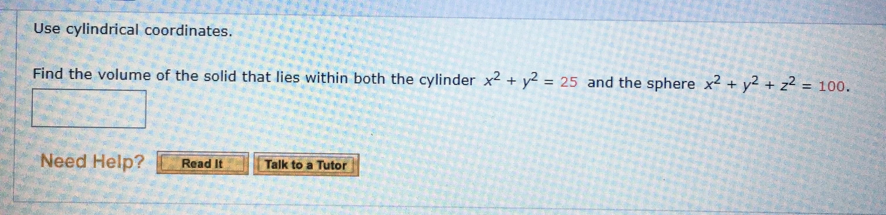 Use cylindrical coordinates.
Find the volume of the solid that lies within both the cylinder x2 + y2 = 25 and the sphere x2 + y2 + z2 = 100.
Need Help?
Read It Talk to a Tutor
