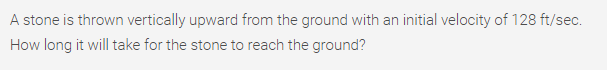 A stone is thrown vertically upward from the ground with an initial velocity of 128 ft/sec.
How long it will take for the stone to reach the ground?
