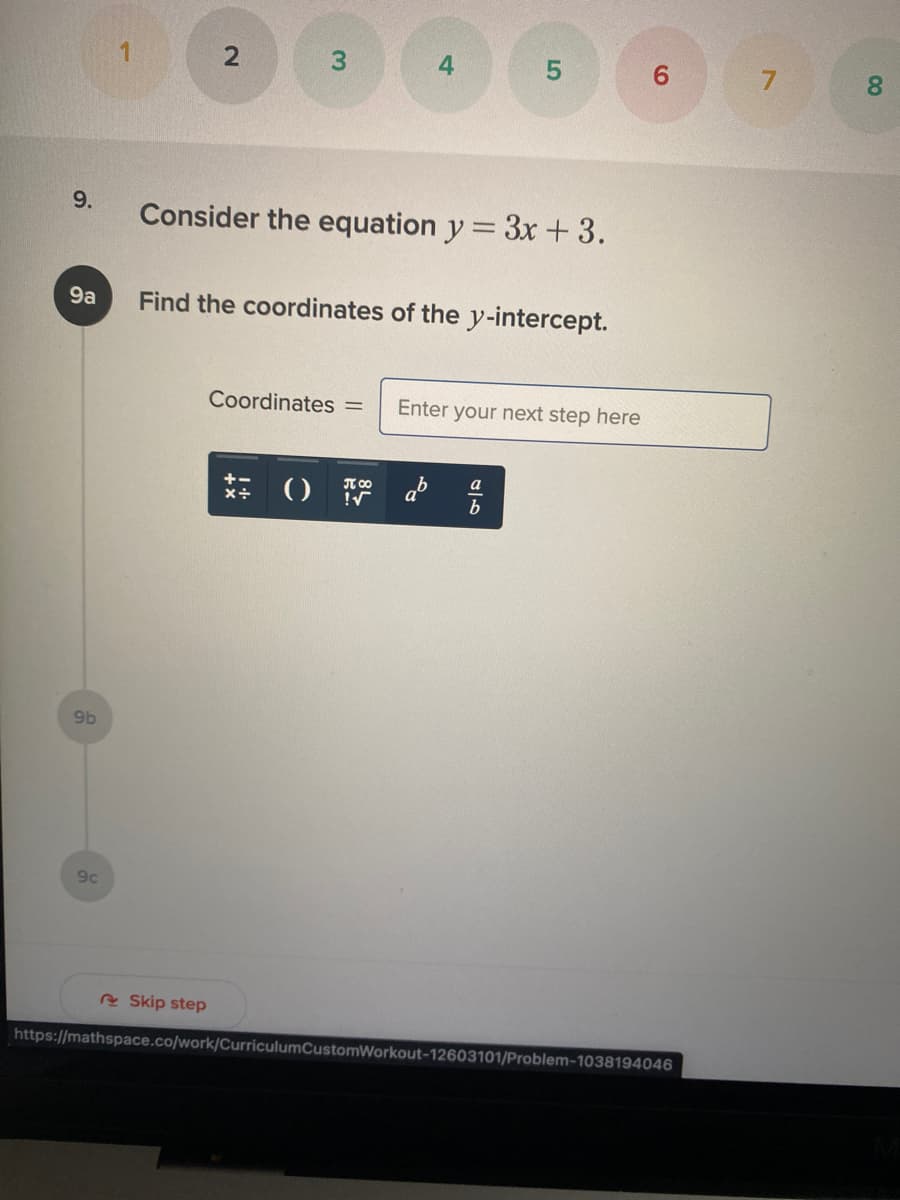 3.
6.
7.
8.
9.
Consider the equation y = 3x +3.
9a
Find the coordinates of the y-intercept.
Coordinates =
Enter your next step here
+-
b
9b
9c
e Skip step
https://mathspace.co/work/CurriculumCustomWorkout-12603101/Problem-1038194046
2.
