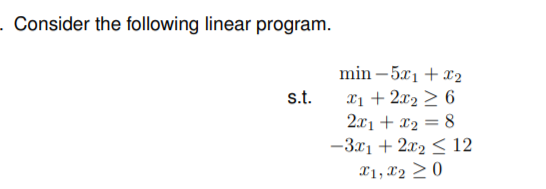 Consider the following linear program.
min –5x1 + x2
xị + 2x2 > 6
2.x1 + x2 = 8
-3x1 + 2x2 < 12
s.t.
X1, X2 > 0
