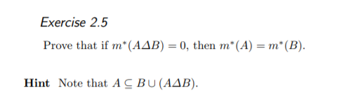 Exercise 2.5
Prove that if m* (AAB) = 0, then m*(A) = m* (B).
Hint Note that AC BU(AAB).
