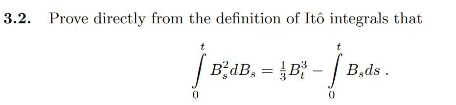 3.2. Prove directly from the definition of Itô integrals that
t
t
| BdB, = B} - | B,ds .

