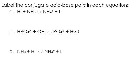 Label the conjugate acid-base pairs in each equation:
a. HI + NH3 → NH4+ + |-
b. HPO2 + OH- > PO43 + H2O
c. NH3 + HF→ NH4+ + F-
