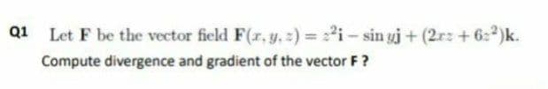 Q1
Let F be the vector field F(r, y, ) = 2i - sin yj + (2rz +6:2)k.
Compute divergence and gradient of the vector F ?
