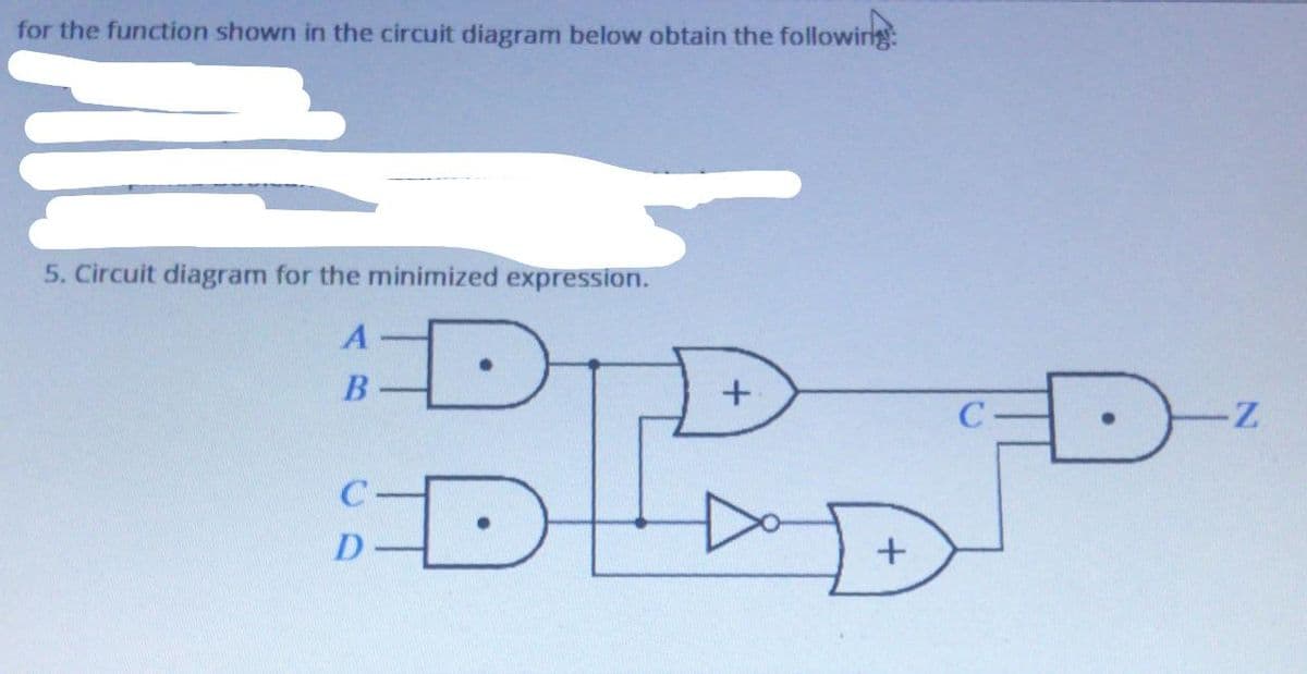 for the function shown in the circuit diagram below obtain the followirg
5. Circuit diagram for the minimized expression.
DID
C
D
