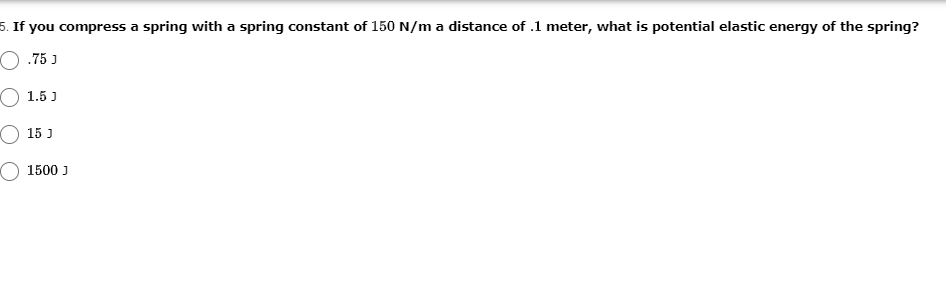 5. If you compress a spring with a spring constant of 150 N/m a distance of .1 meter, what is potential elastic energy of the spring?
O .75 J
O 1.5 J
O 15 J
1500 J
