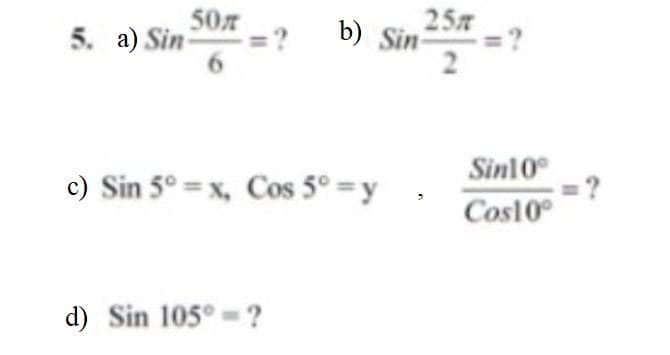 50
5. a) Sin
25
b) Sin
2
Sin10
=?
Cosl0°
c) Sin 5° = x, Cos 5° = y
d) Sin 105° ?
