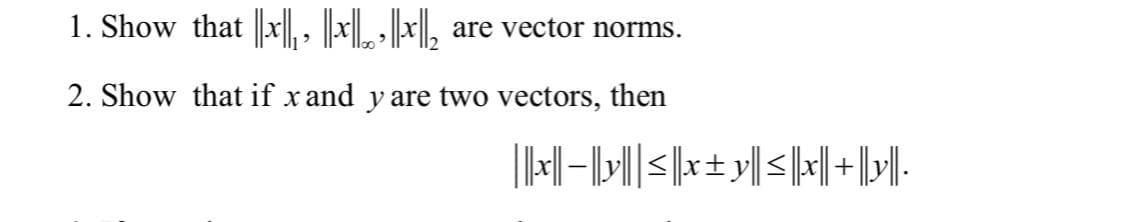 1. Show that ||x||, ||xx| are vector norms.
2. Show that if x and y are two vectors, then
||x|-|y||≤|x±y|≤|x]+[y].
