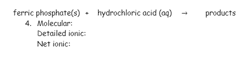 ferric phosphate(s) + hydrochloric acid (aq)
products
4. Molecular:
Detailed ionic:
Net ionic:
