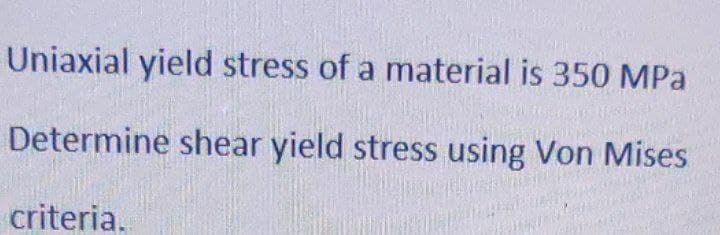 Uniaxial yield stress of a material is 350 MPa
Determine shear yield stress using Von Mises
criteria.