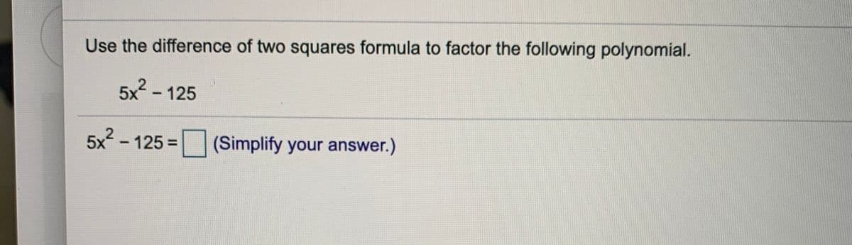 Use the difference of two squares formula to factor the following polynomial.
5x2 - 125
5x - 125 =
(Simplify your answer.)
