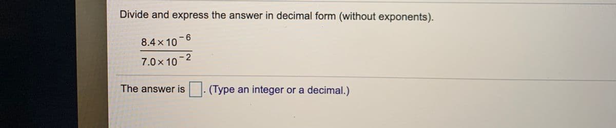 Divide and express the answer in decimal form (without exponents).
8.4 x 10
- 2
7.0x 10
The answer is : (Type an integer or a decimal.)
