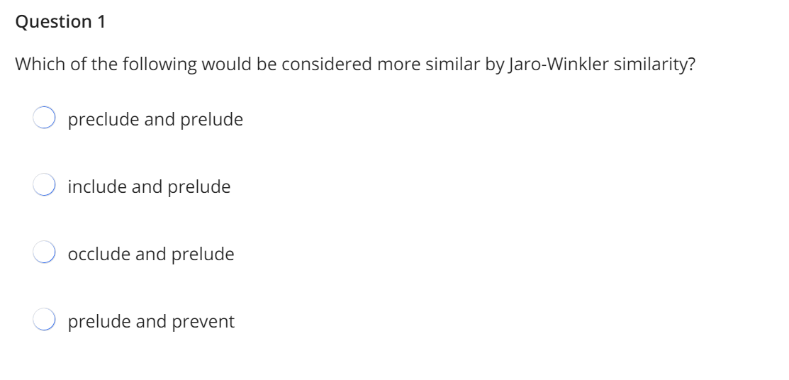 Question 1
Which of the following would be considered more similar by Jaro-Winkler similarity?
preclude and prelude
include and prelude
occlude and prelude
prelude and prevent
