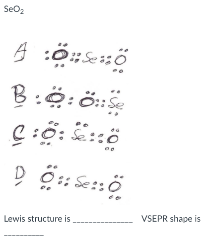 SeO2
Sessö
B:0:ö::Se
C:0: Se::ö
D 0:: Se::ö
VSEPR shape is
Lewis structure is
