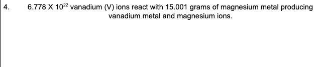 6.778 X 102 vanadium (V) ions react with 15.001 grams of magnesium metal producing
vanadium metal and magnesium ions.
4.
