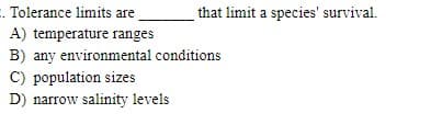 E. Tolerance limits are
that limit a species' survival.
A) temperature ranges
B) any environmental conditions
C) population sizes
D) narrow salinity levels
