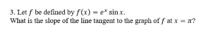 3. Let f be defined by f(x) = e* sin x.
What is the slope of the line tangent to the graph of f at x = n?
