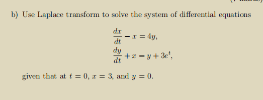 b) Use Laplace transform to solve the system of differential equations
dx
- x = 4y,
dt
dy
+x = y + 3e*,
given that at t = 0, x = 3, and y = 0.
