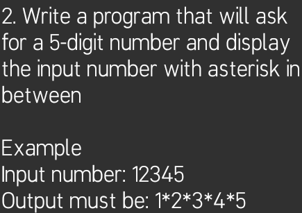 2. Write a program that will ask
for a 5-digit number and display
the input number with asterisk in
between
Example
Input number: 12345
Output must be: 1*2*3*4*5
