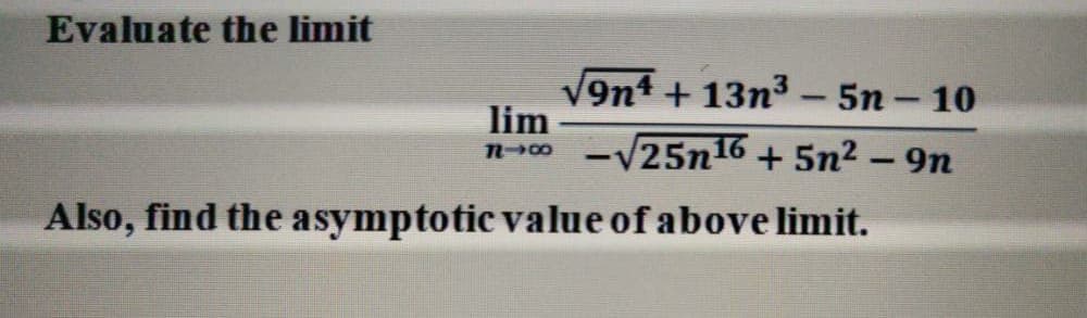 Evaluate the limit
9n4 + 13n³ – 5n – 10
lim
-V25n16 + 5n² - 9n
Also, find the asymptotic value of above limit.
