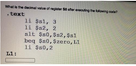 What is the decimal value of register So after executing the following code?
.text
L1:
li $s1, 3
li $s2, 2
slt $s0, $s2, $sl
beq $50, $zero, L1
li $s0,2